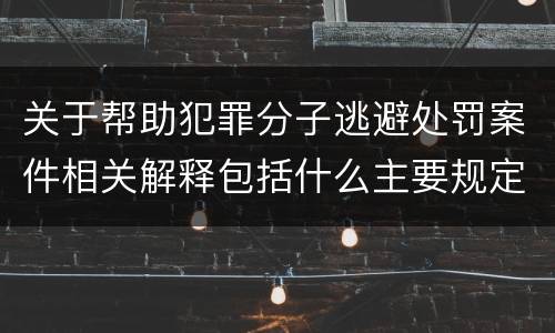 关于帮助犯罪分子逃避处罚案件相关解释包括什么主要规定