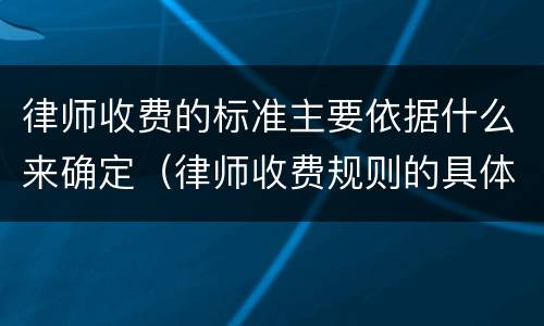 律师收费的标准主要依据什么来确定（律师收费规则的具体要求）