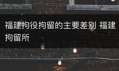 福建拘役拘留的主要差别 福建拘留所