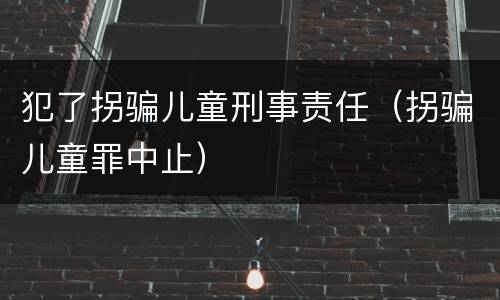 犯了拐骗儿童刑事责任（拐骗儿童罪中止）