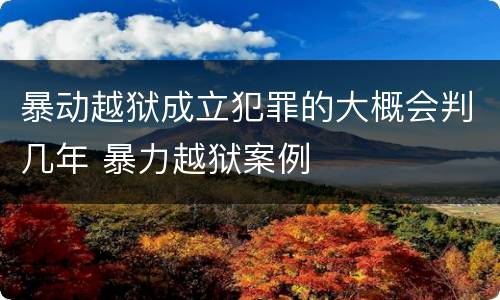 暴动越狱成立犯罪的大概会判几年 暴力越狱案例
