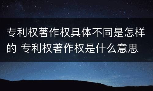 专利权著作权具体不同是怎样的 专利权著作权是什么意思