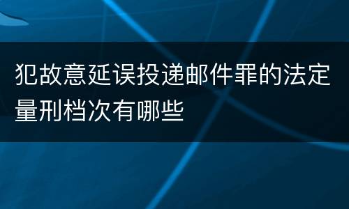 犯故意延误投递邮件罪的法定量刑档次有哪些