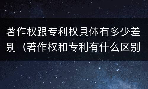 著作权跟专利权具体有多少差别（著作权和专利有什么区别）