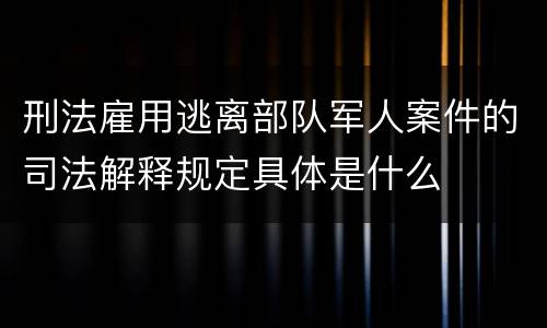 刑法雇用逃离部队军人案件的司法解释规定具体是什么