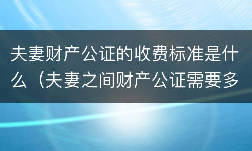 夫妻财产公证的收费标准是什么（夫妻之间财产公证需要多少钱）