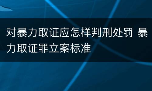 对暴力取证应怎样判刑处罚 暴力取证罪立案标准