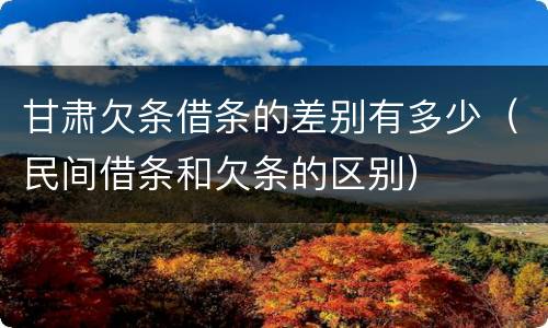 甘肃欠条借条的差别有多少（民间借条和欠条的区别）