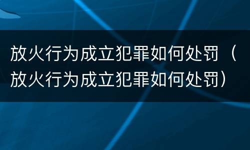 放火行为成立犯罪如何处罚（放火行为成立犯罪如何处罚）