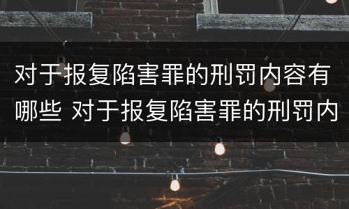 对于报复陷害罪的刑罚内容有哪些 对于报复陷害罪的刑罚内容有哪些规定