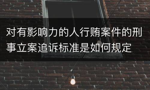对有影响力的人行贿案件的刑事立案追诉标准是如何规定