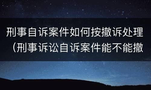 刑事自诉案件如何按撤诉处理（刑事诉讼自诉案件能不能撤诉）