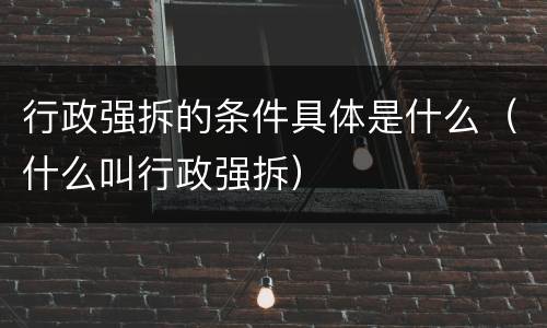 行政强拆的条件具体是什么（什么叫行政强拆）