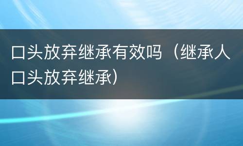 口头放弃继承有效吗（继承人口头放弃继承）