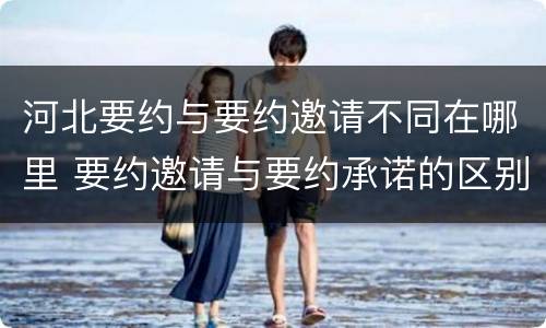 河北要约与要约邀请不同在哪里 要约邀请与要约承诺的区别联系