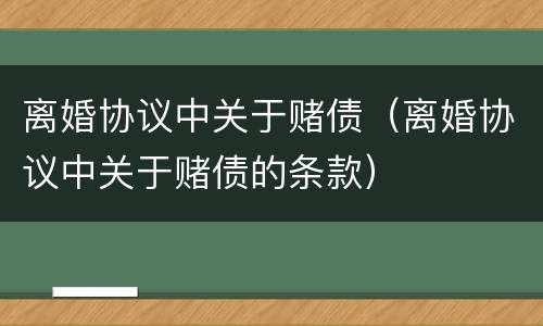 离婚协议中关于赌债（离婚协议中关于赌债的条款）