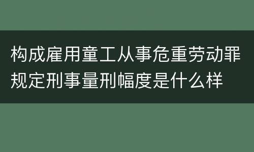 构成雇用童工从事危重劳动罪规定刑事量刑幅度是什么样