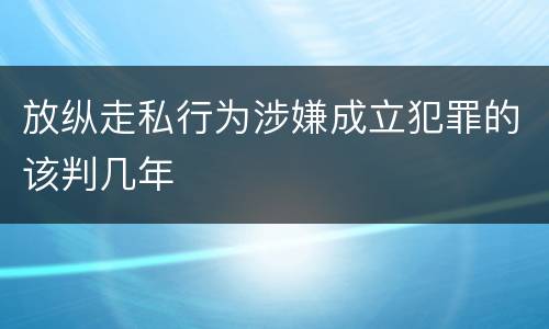放纵走私行为涉嫌成立犯罪的该判几年