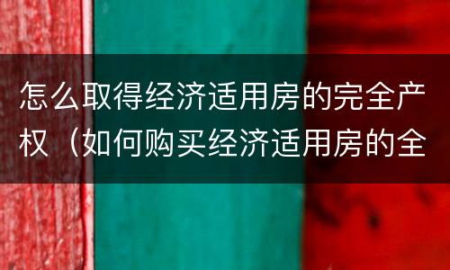 怎么取得经济适用房的完全产权（如何购买经济适用房的全产权）