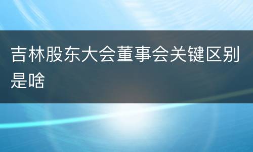 吉林股东大会董事会关键区别是啥