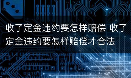 收了定金违约要怎样赔偿 收了定金违约要怎样赔偿才合法