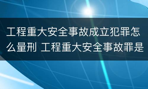 工程重大安全事故成立犯罪怎么量刑 工程重大安全事故罪是单位犯罪吗