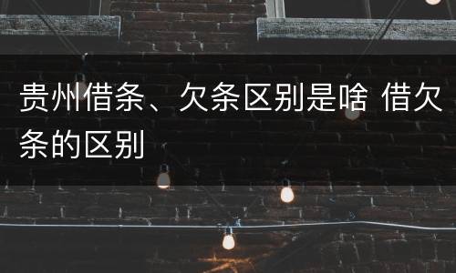 贵州借条、欠条区别是啥 借欠条的区别