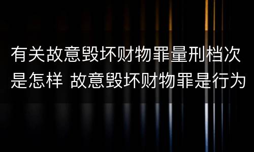 有关故意毁坏财物罪量刑档次是怎样 故意毁坏财物罪是行为犯吗