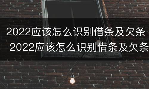 2022应该怎么识别借条及欠条 2022应该怎么识别借条及欠条的真假
