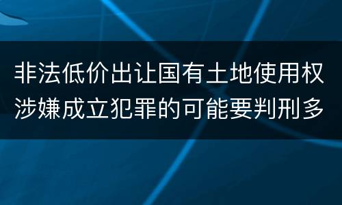 非法低价出让国有土地使用权涉嫌成立犯罪的可能要判刑多少年