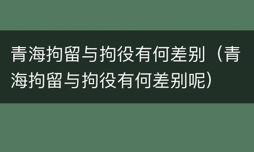 青海拘留与拘役有何差别（青海拘留与拘役有何差别呢）