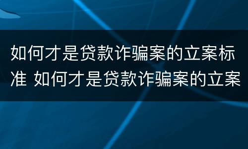 如何才是贷款诈骗案的立案标准 如何才是贷款诈骗案的立案标准呢