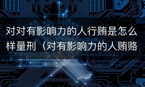 对对有影响力的人行贿是怎么样量刑（对有影响力的人贿赂罪）