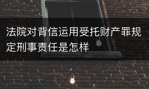 法院对背信运用受托财产罪规定刑事责任是怎样