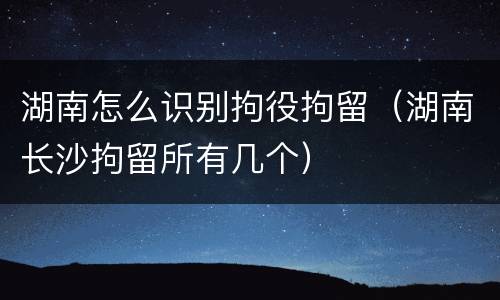 湖南怎么识别拘役拘留（湖南长沙拘留所有几个）
