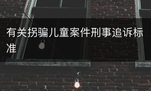 有关拐骗儿童案件刑事追诉标准