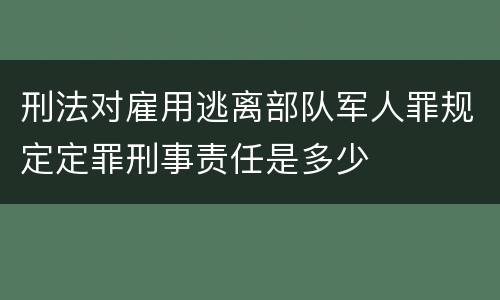 刑法对雇用逃离部队军人罪规定定罪刑事责任是多少