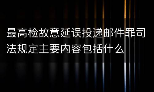 最高检故意延误投递邮件罪司法规定主要内容包括什么