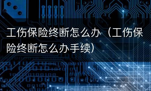 工伤保险终断怎么办（工伤保险终断怎么办手续）