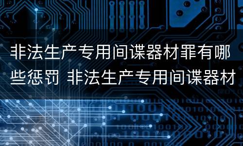 非法生产专用间谍器材罪有哪些惩罚 非法生产专用间谍器材罪有哪些惩罚方式