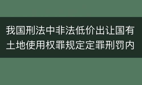 我国刑法中非法低价出让国有土地使用权罪规定定罪刑罚内容是多少