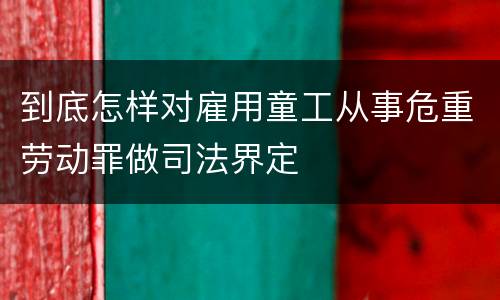到底怎样对雇用童工从事危重劳动罪做司法界定