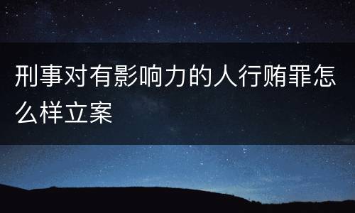 刑事对有影响力的人行贿罪怎么样立案