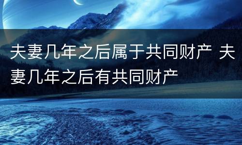 夫妻几年之后属于共同财产 夫妻几年之后有共同财产