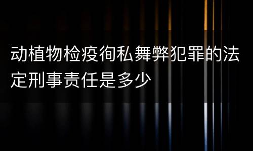 动植物检疫徇私舞弊犯罪的法定刑事责任是多少