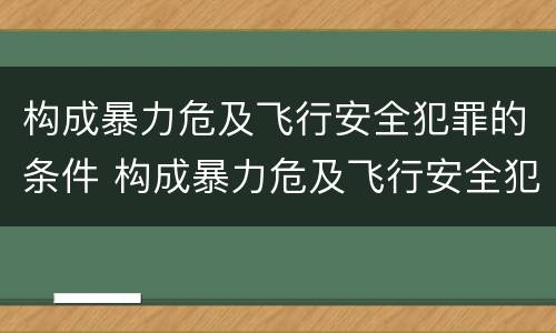 构成暴力危及飞行安全犯罪的条件 构成暴力危及飞行安全犯罪的条件包括