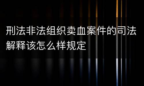 刑法非法组织卖血案件的司法解释该怎么样规定