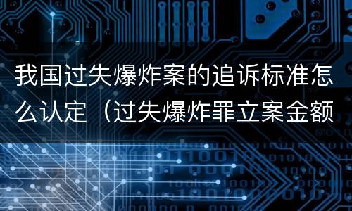 我国过失爆炸案的追诉标准怎么认定（过失爆炸罪立案金额标准）