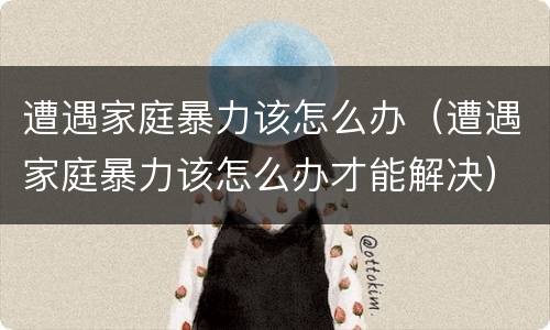 遭遇家庭暴力该怎么办（遭遇家庭暴力该怎么办才能解决）