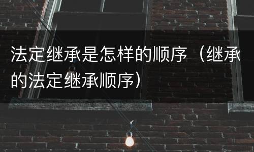 法定继承是怎样的顺序（继承的法定继承顺序）